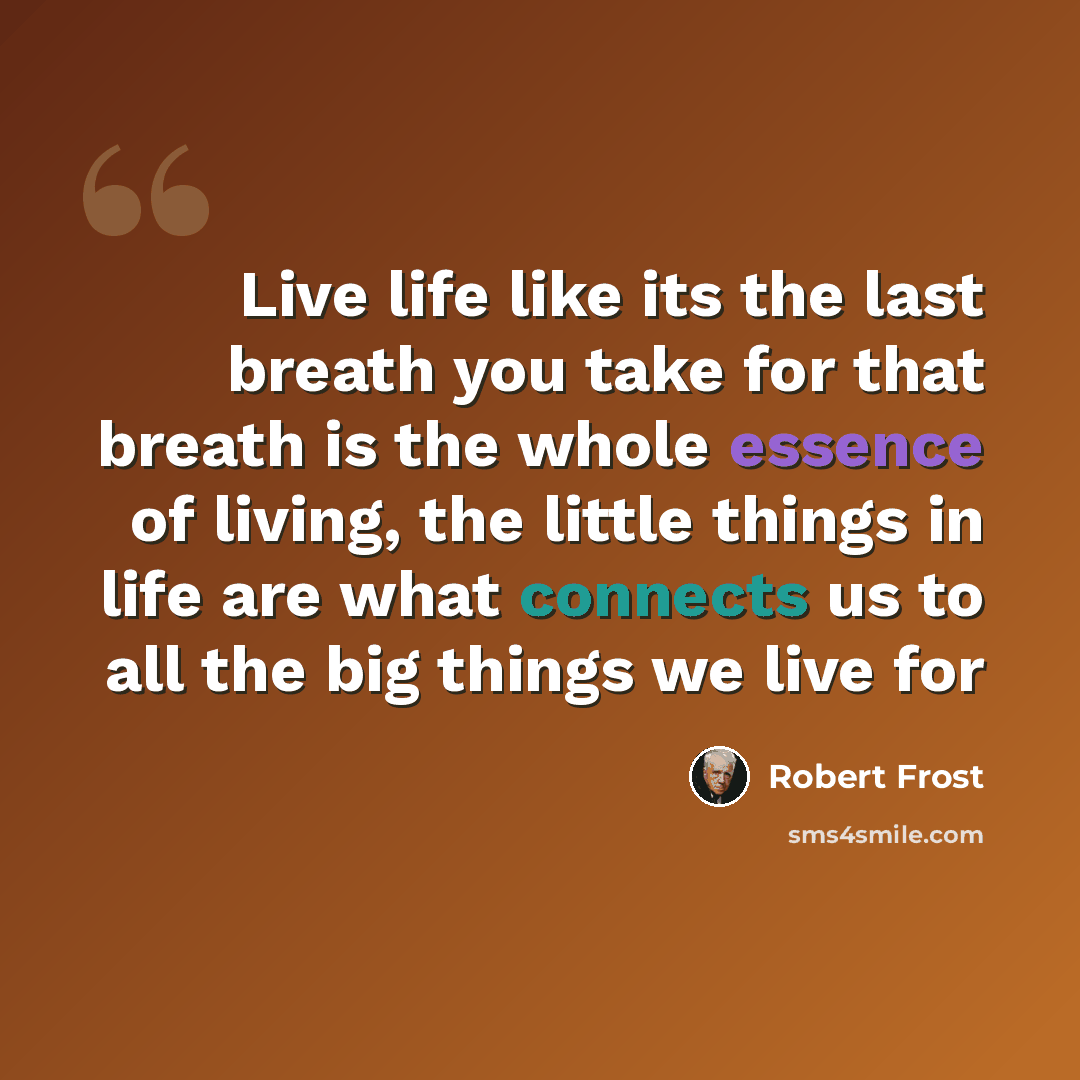 “Live life like its the last breath you take for that breath is the whole essence of living, the little things in life are what connects us to all the big things we live for” quote by Robert Frost