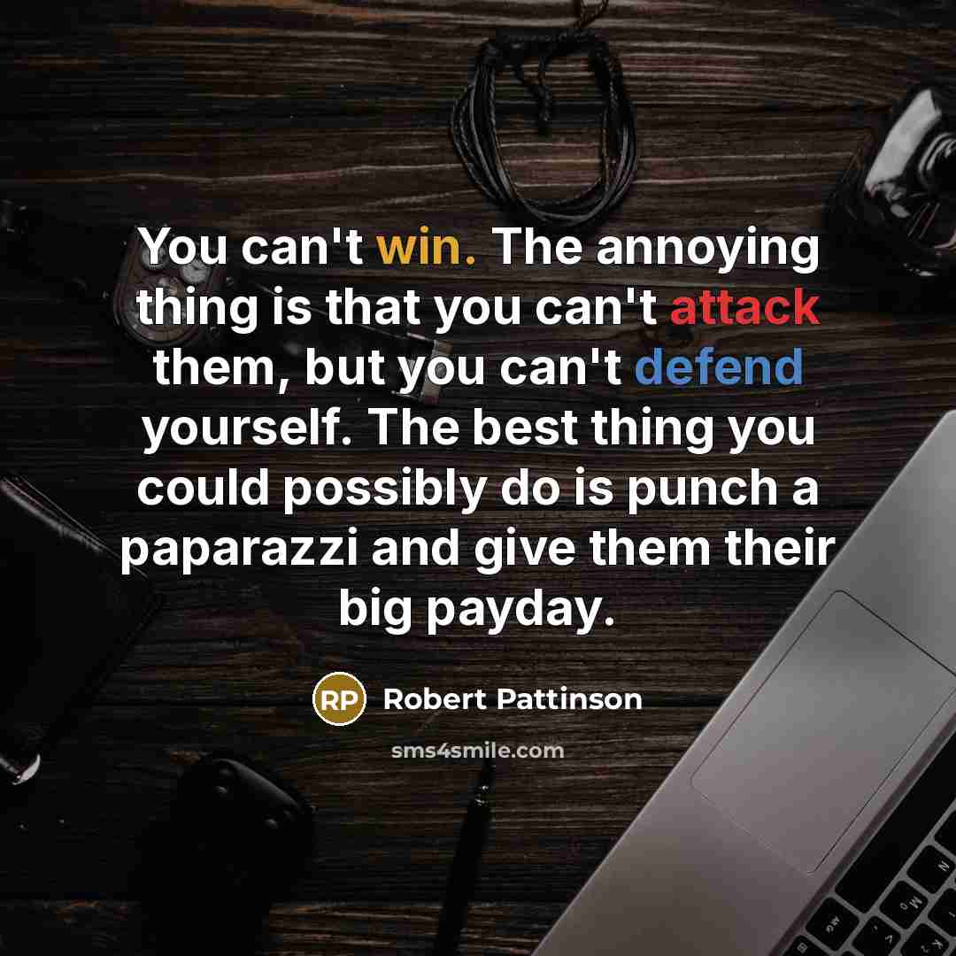 “You can't win. The annoying thing is that you can't attack them, but you can't defend yourself. The best thing you could possibly do is punch a paparazzi and give them their big payday.” quote by Robert Pattinson