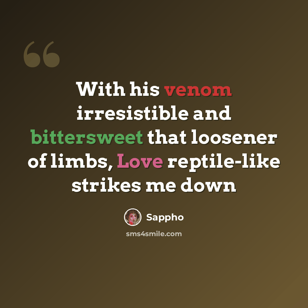 “With his venom irresistible and bittersweet that loosener of limbs, Love reptile-like strikes me down” quote by Sappho