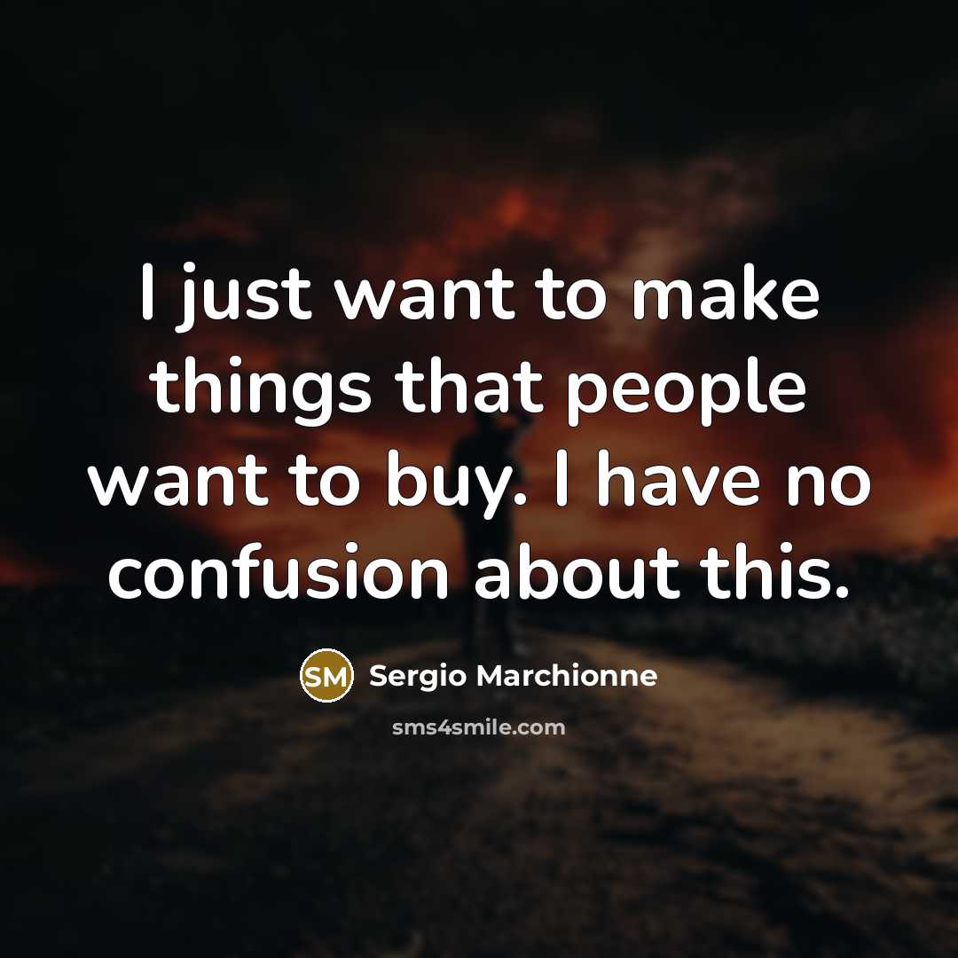 “I just want to make things that people want to buy. I have no confusion about this.” quote by Sergio Marchionne
