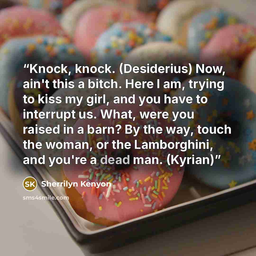 “Knock, knock. (Desiderius) Now, ain't this a bitch. Here I am, trying to kiss my girl, and you have to interrupt us. What, were you raised in a barn? By the way, touch the woman, or the Lamborghini, and you're a dead man. (Kyrian)” quote by Sherrilyn Kenyon