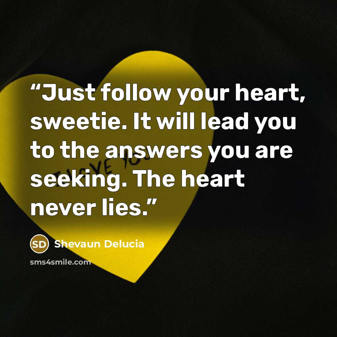 “Just follow your heart, sweetie. It will lead you to the answers you are seeking. The heart never lies.” quote by Shevaun Delucia