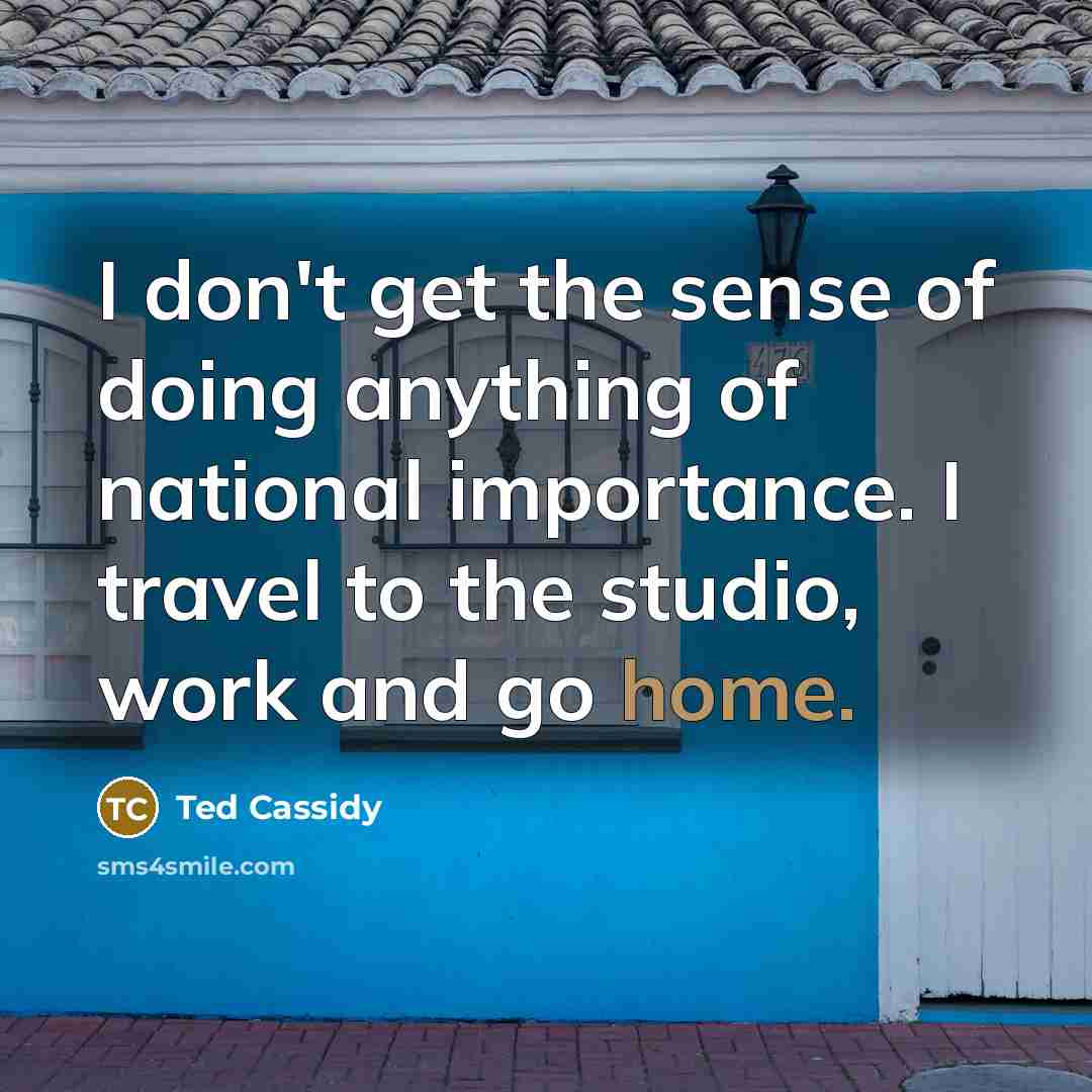 “I don't get the sense of doing anything of national importance. I travel to the studio, work and go home.” quote by Ted Cassidy