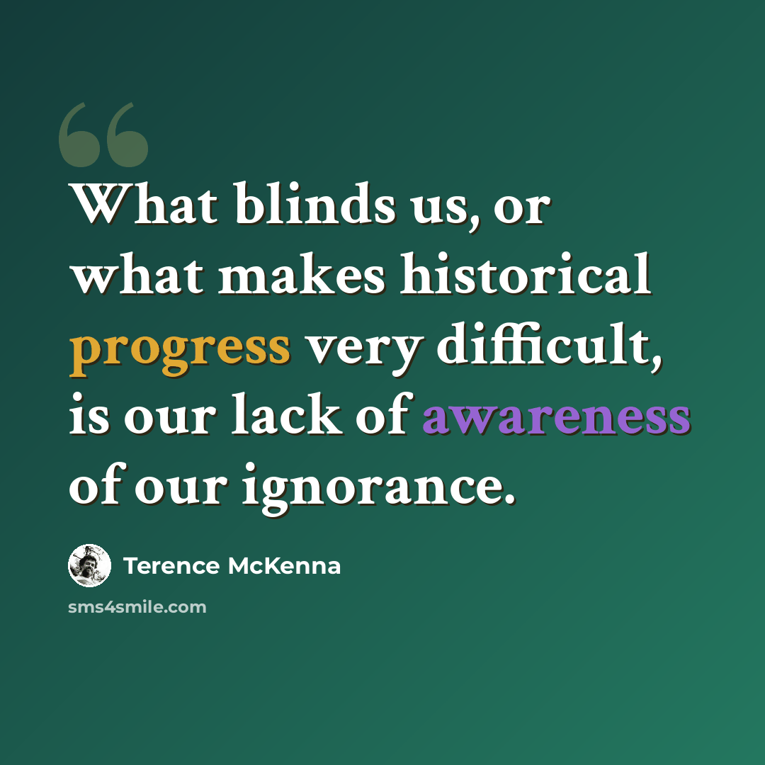 “What blinds us, or what makes historical progress very difficult, is our lack of awareness of our ignorance.” quote by Terence McKenna