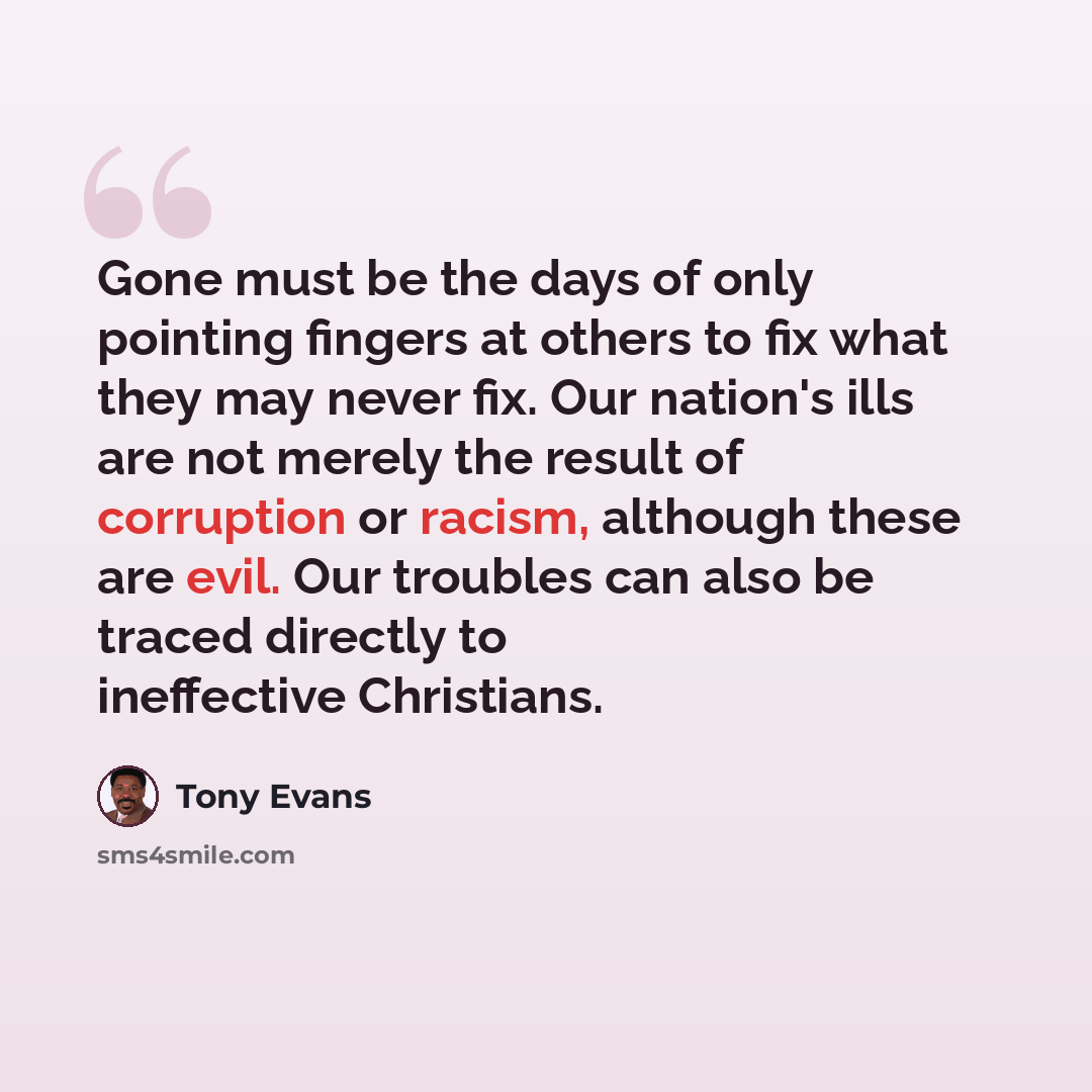 “Gone must be the days of only pointing fingers at others to fix what they may never fix. Our nation's ills are not merely the result of corruption or racism, although these are evil. Our troubles can also be traced directly to ineffective Christians.” quote by Tony Evans