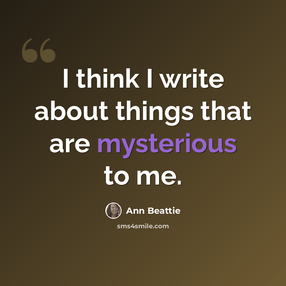 “I think I write about things that are mysterious to me.” quote by Ann Beattie