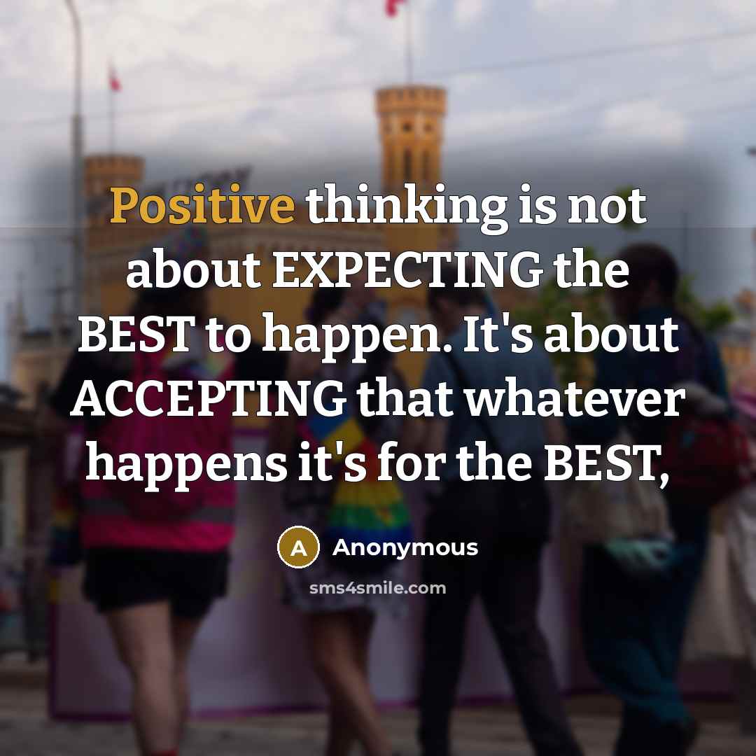 “Positive thinking is not about EXPECTING the BEST to happen. It's about ACCEPTING that whatever happens it's for the BEST,” quote by Anonymous