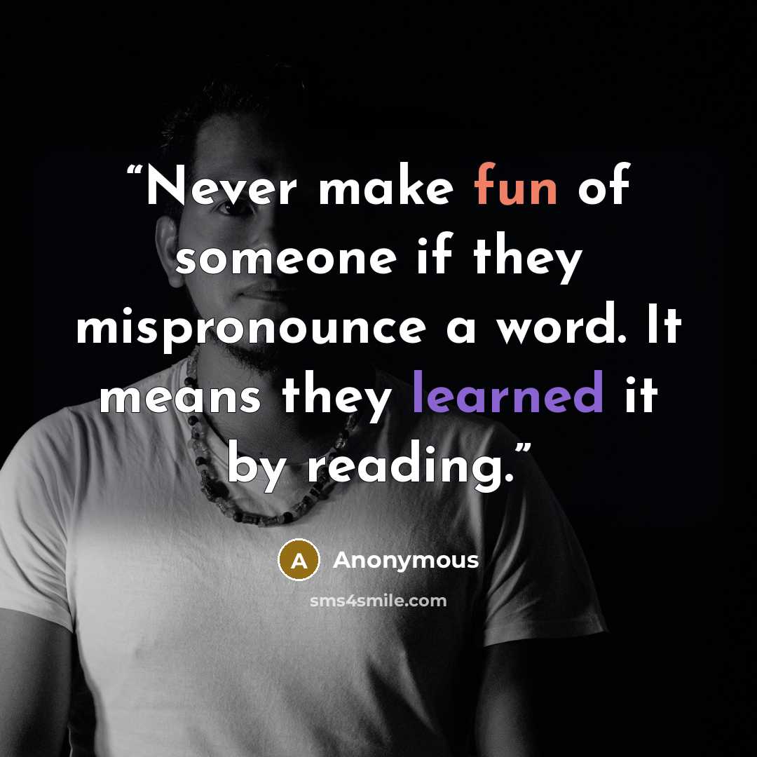 “Never make fun of someone if they mispronounce a word. It means they learned it by reading.” quote by Anonymous
