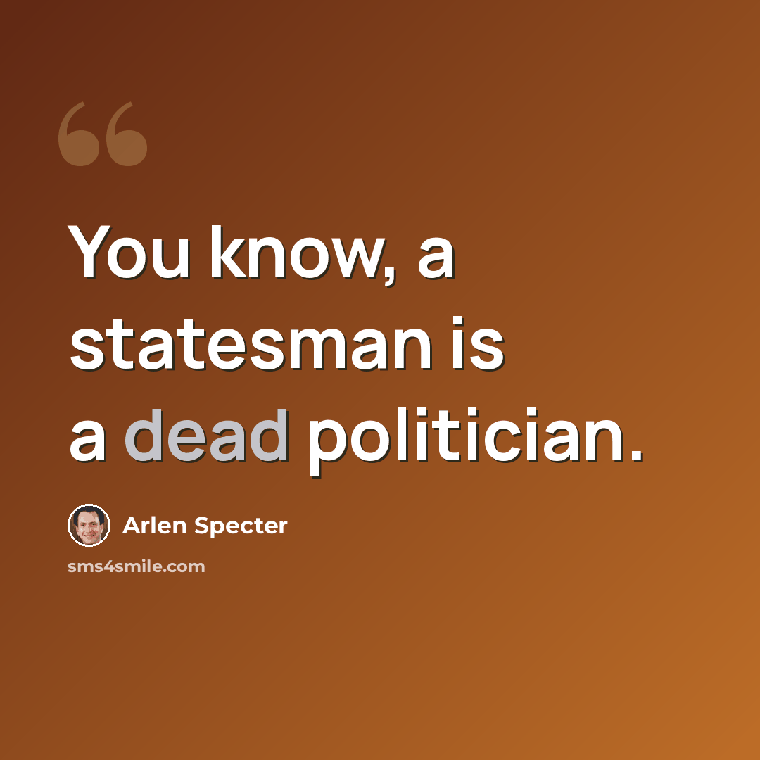 “You know, a statesman is a dead politician.” quote by Arlen Specter