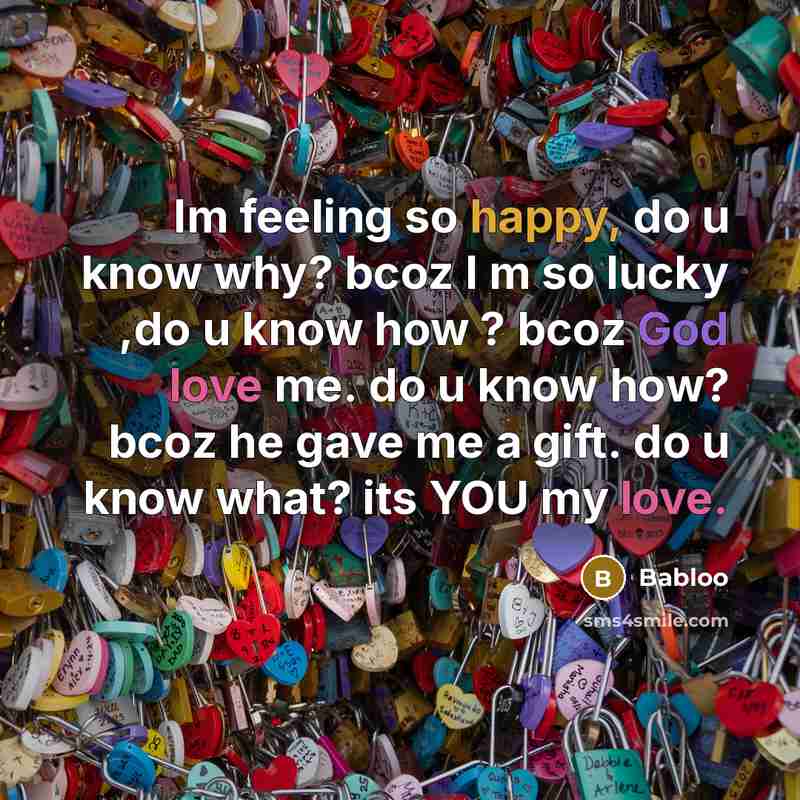 “Im feeling so happy, do u know why? bcoz I m so lucky ,do u know how ? bcoz God love me. do u know how? bcoz he gave me a gift. do u know what? its YOU my love.” quote by Babloo