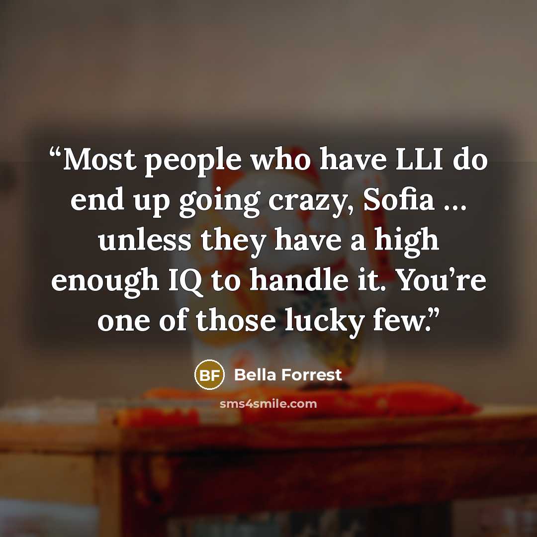“Most people who have LLI do end up going crazy, Sofia … unless they have a high enough IQ to handle it. You’re one of those lucky few.” quote by Bella Forrest