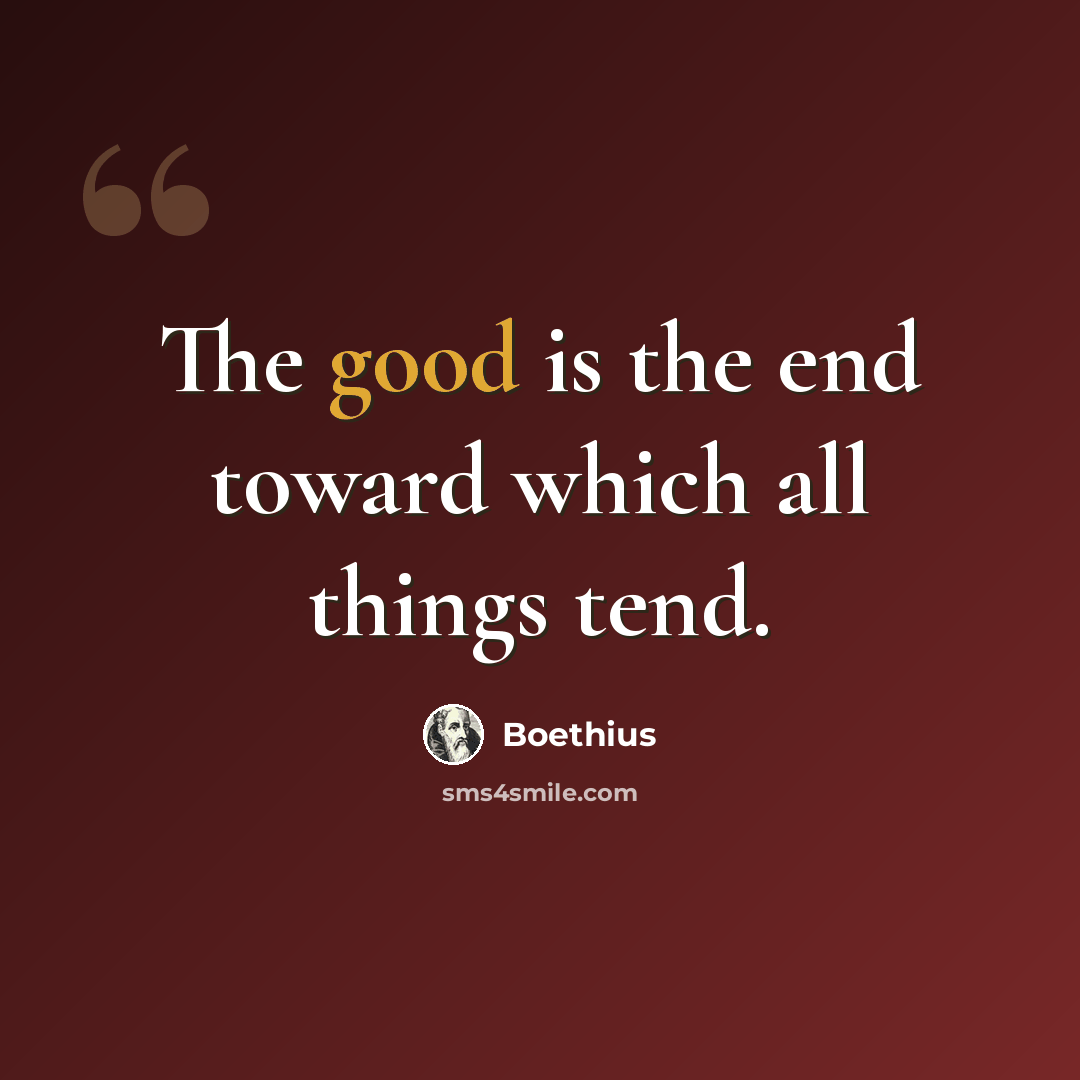 “The good is the end toward which all things tend.” quote by Boethius