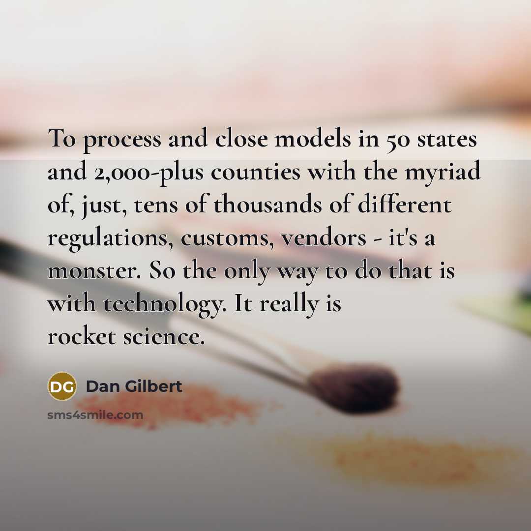 “To process and close models in 50 states and 2,000-plus counties with the myriad of, just, tens of thousands of different regulations, customs, vendors - it's a monster. So the only way to do that is with technology. It really is rocket science.” quote by Dan Gilbert