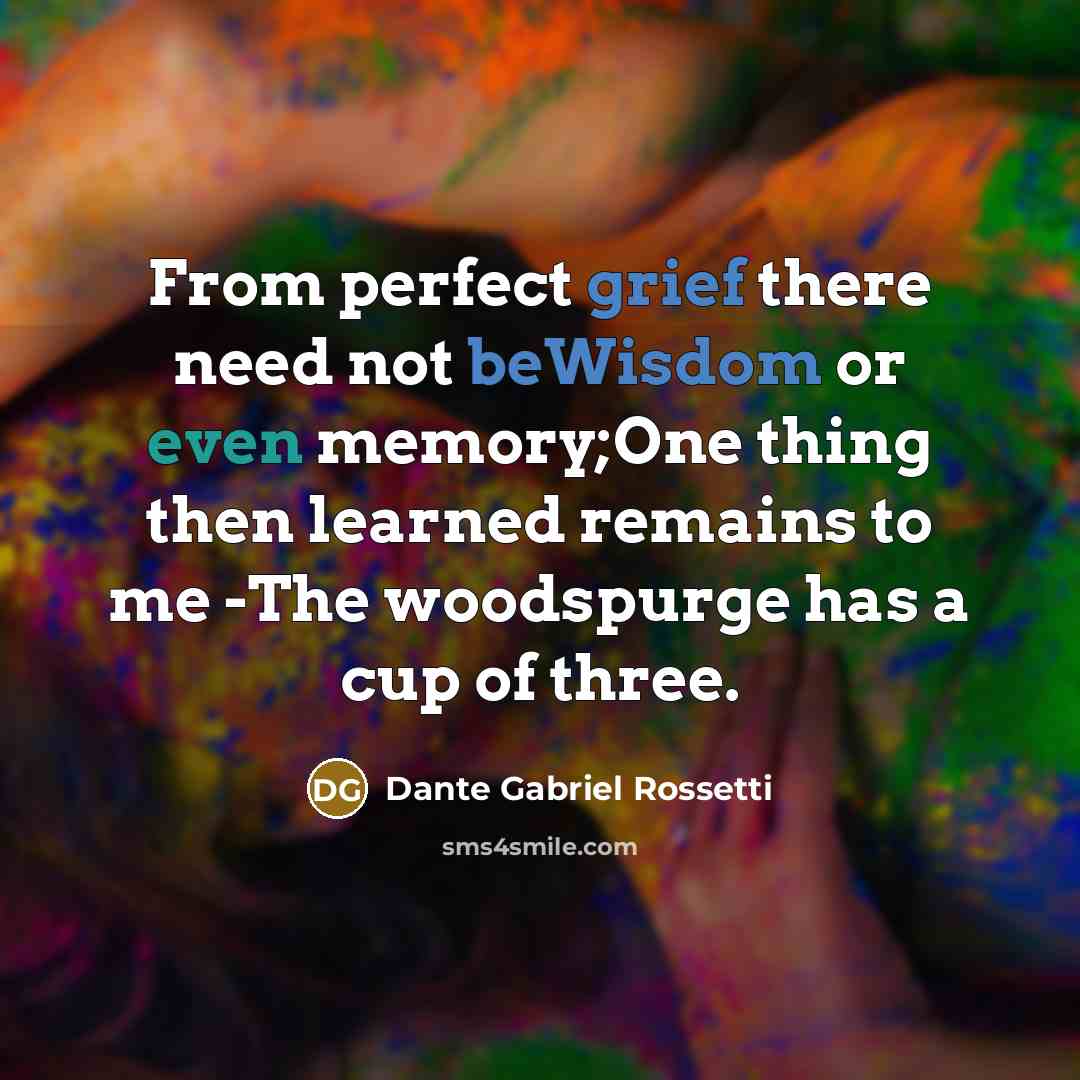 “From perfect grief there need not beWisdom or even memory;One thing then learned remains to me -The woodspurge has a cup of three.” quote by Dante Gabriel Rossetti