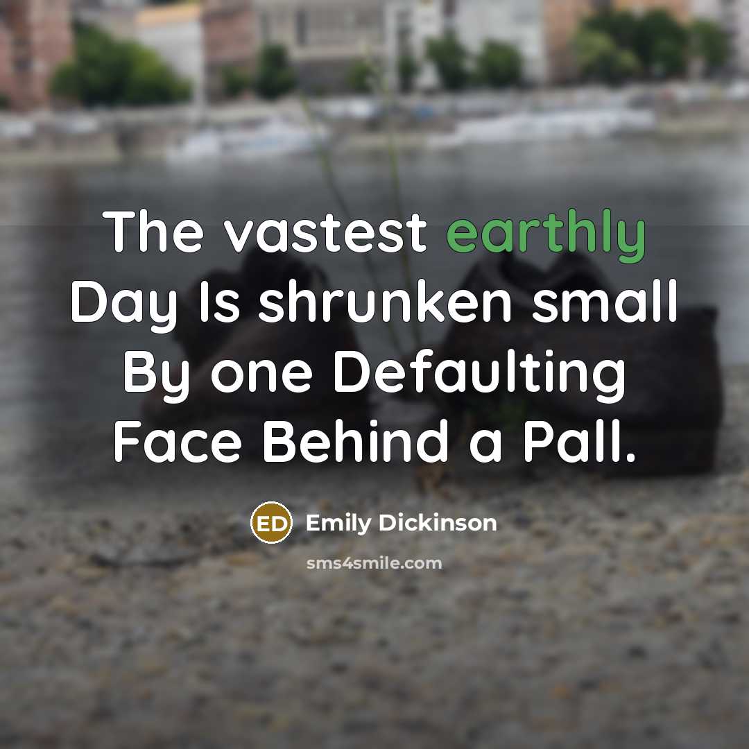 “The vastest earthly Day Is shrunken small By one Defaulting Face Behind a Pall.” quote by Emily Dickinson