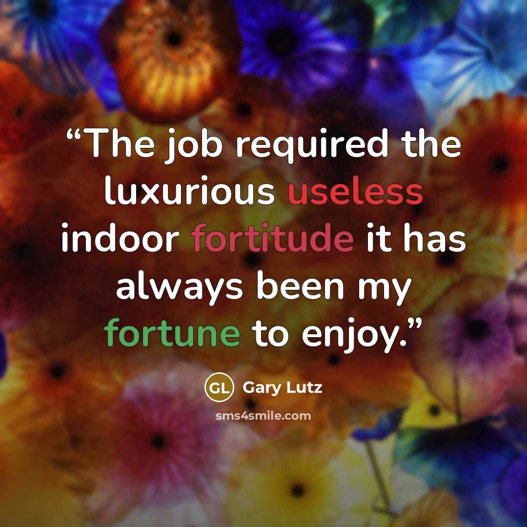 “The job required the luxurious useless indoor fortitude it has always been my fortune to enjoy.” quote by Gary Lutz