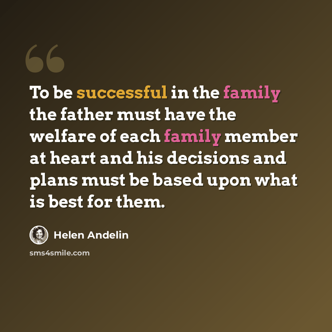 “To be successful in the family the father must have the welfare of each family member at heart and his decisions and plans must be based upon what is best for them.” quote by Helen Andelin