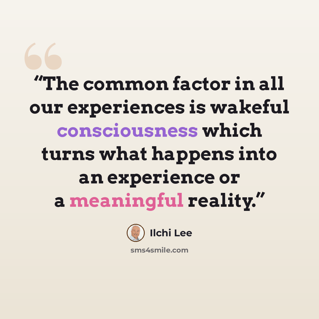 “The common factor in all our experiences is wakeful consciousness which turns what happens into an experience or a meaningful reality.” quote by Ilchi Lee