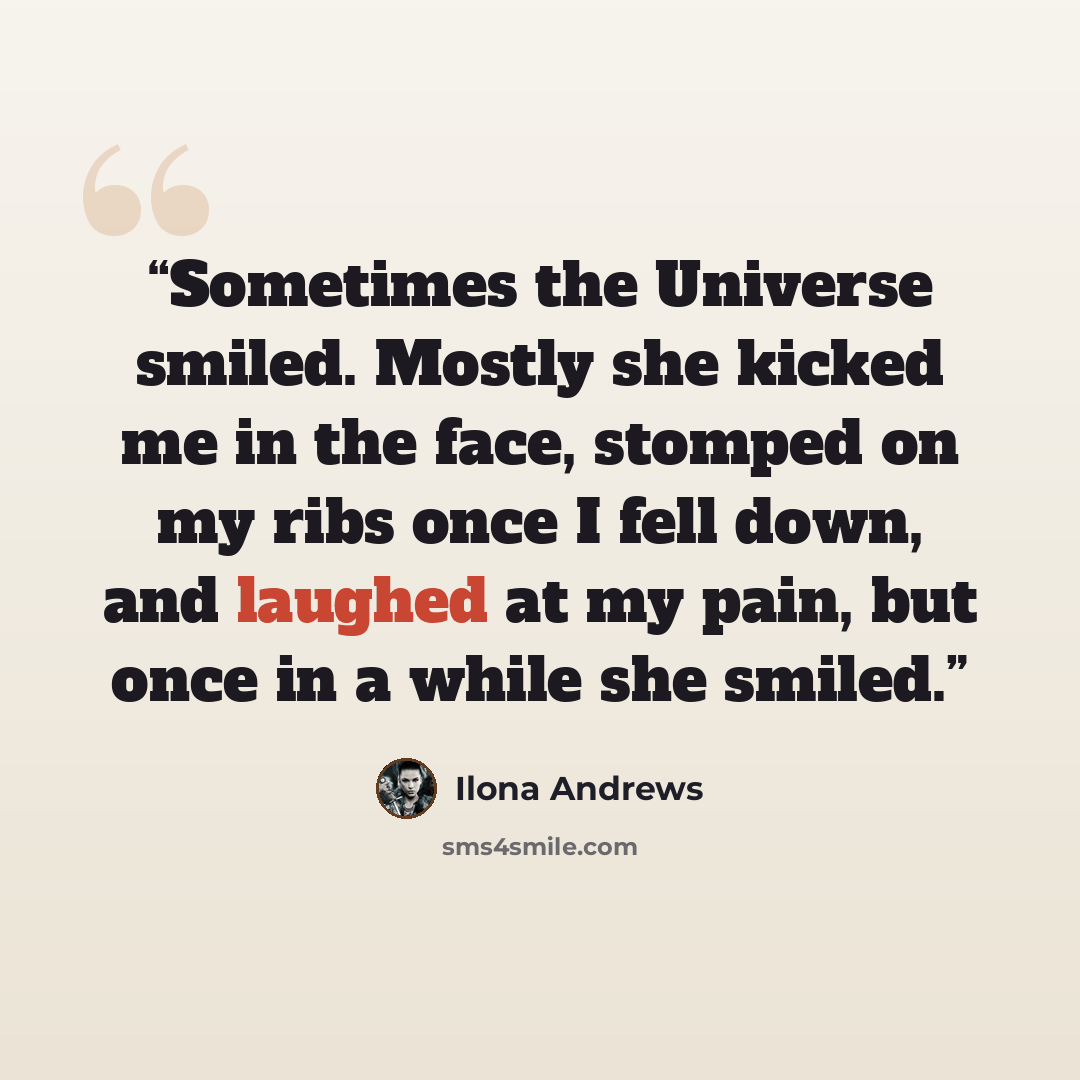 “Sometimes the Universe smiled. Mostly she kicked me in the face, stomped on my ribs once I fell down, and laughed at my pain, but once in a while she smiled.” quote by Ilona Andrews