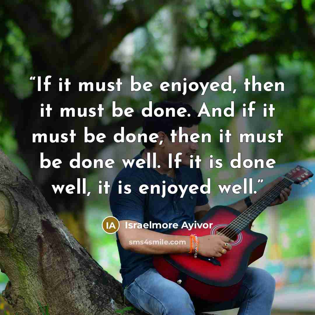 “If it must be enjoyed, then it must be done. And if it must be done, then it must be done well. If it is done well, it is enjoyed well.” quote by Israelmore Ayivor