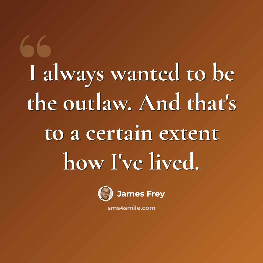 “I always wanted to be the outlaw. And that's to a certain extent how I've lived.” quote by James Frey