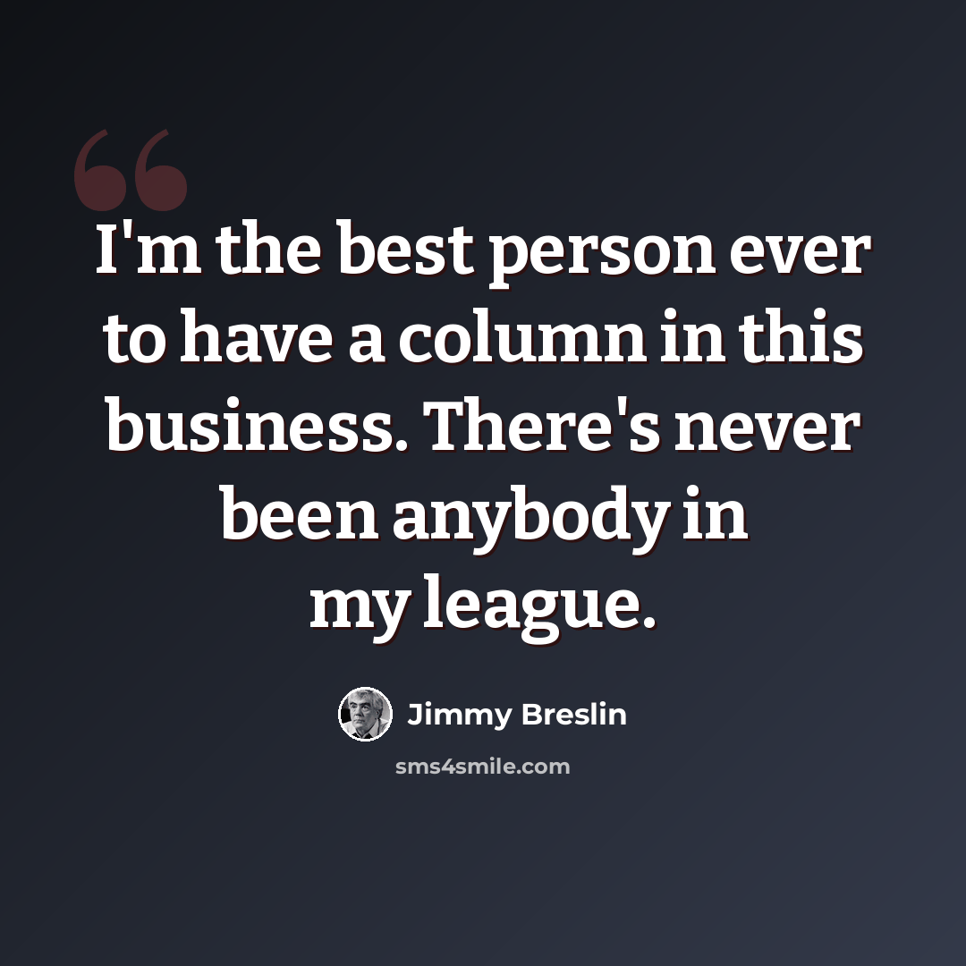 “I'm the best person ever to have a column in this business. There's never been anybody in my league.” quote by Jimmy Breslin