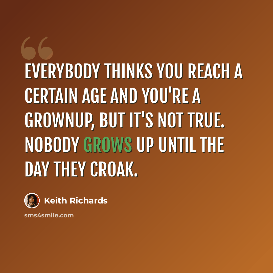 “Everybody thinks you reach a certain age and you're a grownup, but it's not true. Nobody grows up until the day they croak.” quote by Keith Richards