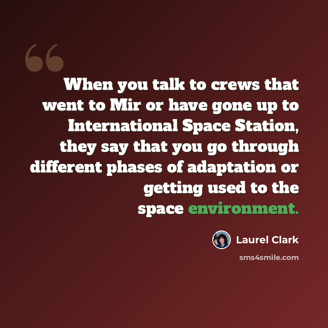 “When you talk to crews that went to Mir or have gone up to International Space Station, they say that you go through different phases of adaptation or getting used to the space environment.” quote by Laurel Clark
