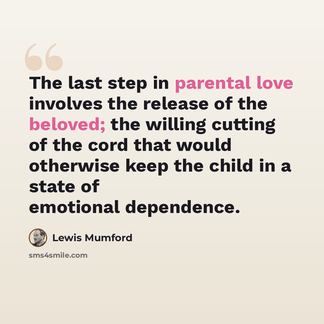 “The last step in parental love involves the release of the beloved; the willing cutting of the cord that would otherwise keep the child in a state of emotional dependence.” quote by Lewis Mumford