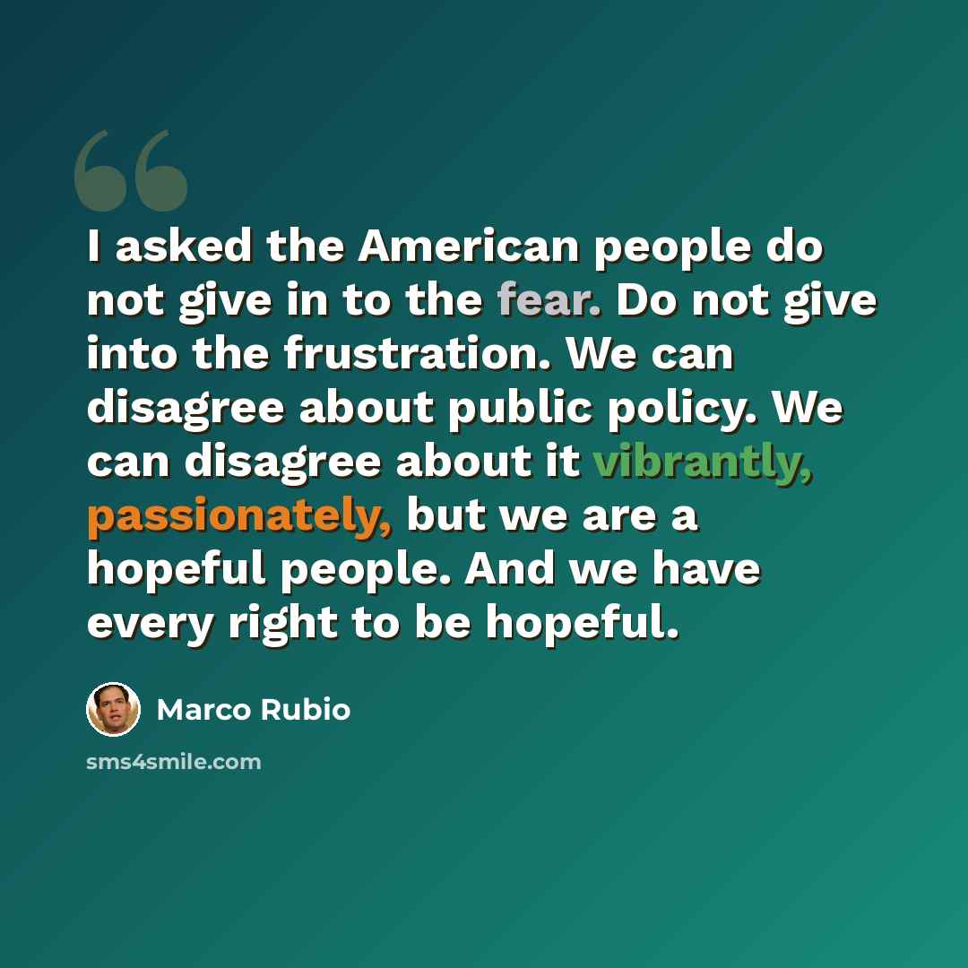 “I asked the American people do not give in to the fear. Do not give into the frustration. We can disagree about public policy. We can disagree about it vibrantly, passionately, but we are a hopeful people. And we have every right to be hopeful.” quote by Marco Rubio