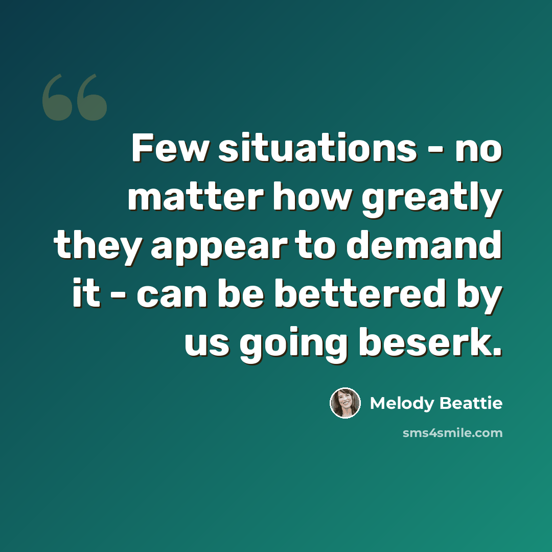 “Few situations - no matter how greatly they appear to demand it - can be bettered by us going beserk.” quote by Melody Beattie