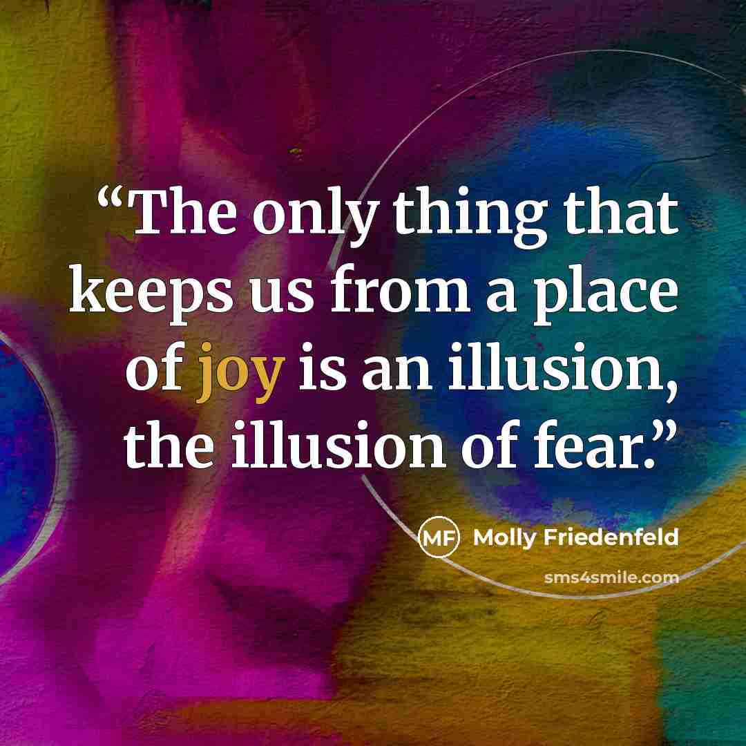 “The only thing that keeps us from a place of joy is an illusion, the illusion of fear.” quote by Molly Friedenfeld