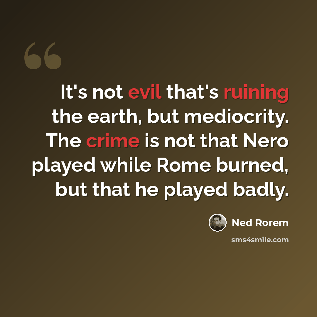 “It's not evil that's ruining the earth, but mediocrity. The crime is not that Nero played while Rome burned, but that he played badly.” quote by Ned Rorem