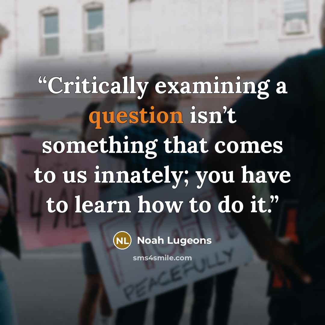 “Critically examining a question isn’t something that comes to us innately; you have to learn how to do it.” quote by Noah Lugeons