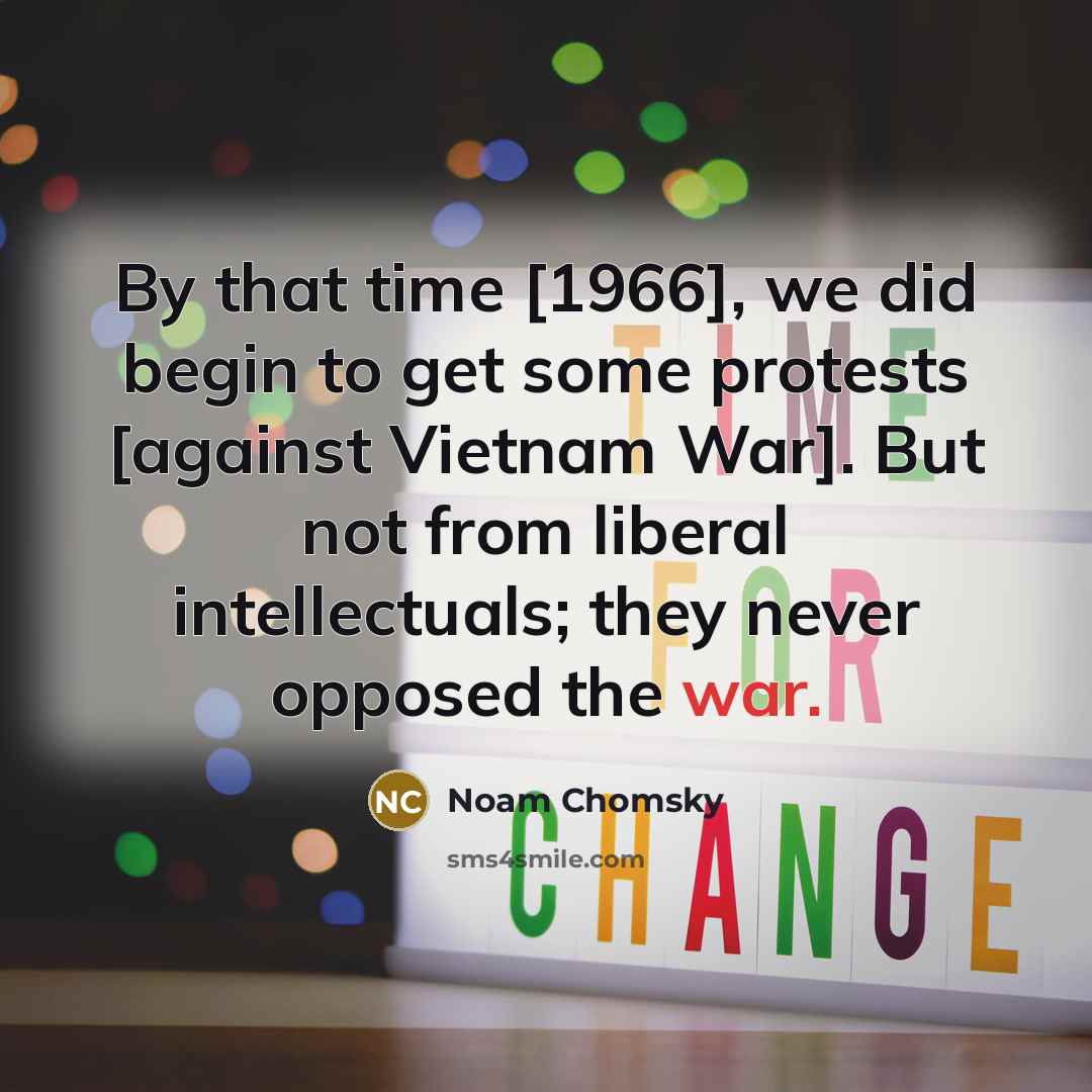 “By that time [1966], we did begin to get some protests [against Vietnam War]. But not from liberal intellectuals; they never opposed the war.” quote by Noam Chomsky