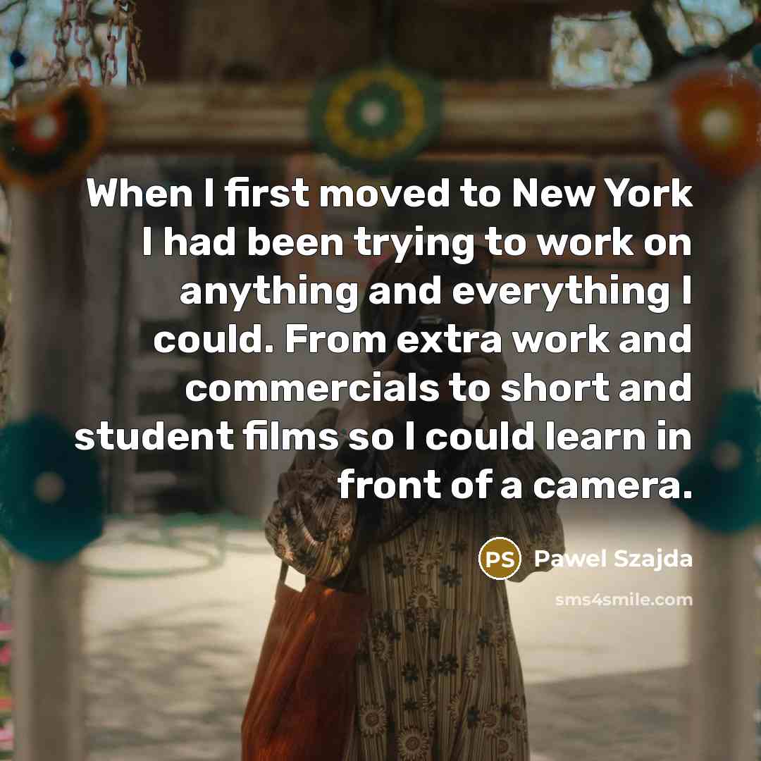 “When I first moved to New York I had been trying to work on anything and everything I could. From extra work and commercials to short and student films so I could learn in front of a camera.” quote by Pawel Szajda