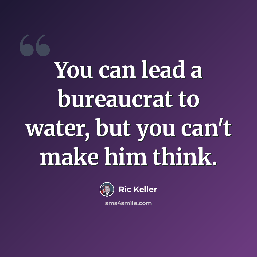 “You can lead a bureaucrat to water, but you can't make him think.” quote by Ric Keller