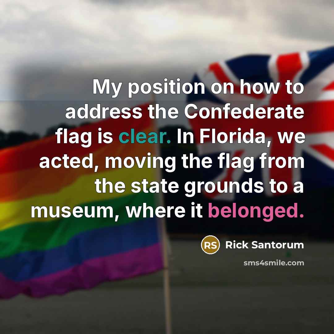 “My position on how to address the Confederate flag is clear. In Florida, we acted, moving the flag from the state grounds to a museum, where it belonged.” quote by Rick Santorum
