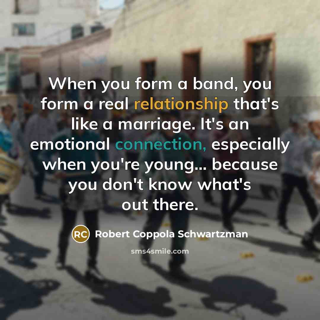 “When you form a band, you form a real relationship that's like a marriage. It's an emotional connection, especially when you're young... because you don't know what's out there.” quote by Robert Coppola Schwartzman