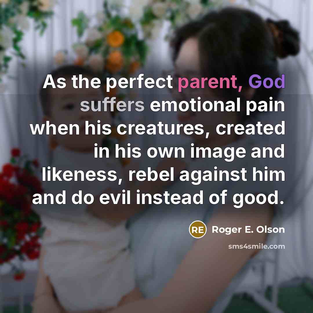 “As the perfect parent, God suffers emotional pain when his creatures, created in his own image and likeness, rebel against him and do evil instead of good.” quote by Roger E. Olson