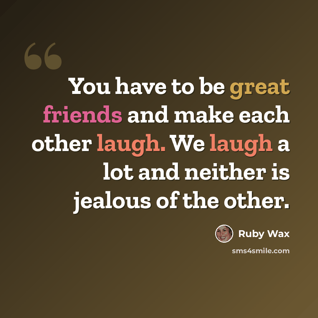 “You have to be great friends and make each other laugh. We laugh a lot and neither is jealous of the other.” quote by Ruby Wax
