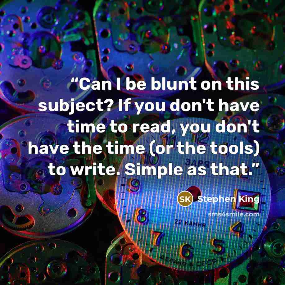 “Can I be blunt on this subject? If you don't have time to read, you don't have the time (or the tools) to write. Simple as that.” quote by Stephen King