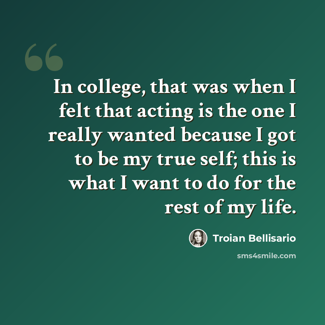 “In college, that was when I felt that acting is the one I really wanted because I got to be my true self; this is what I want to do for the rest of my life.” quote by Troian Bellisario