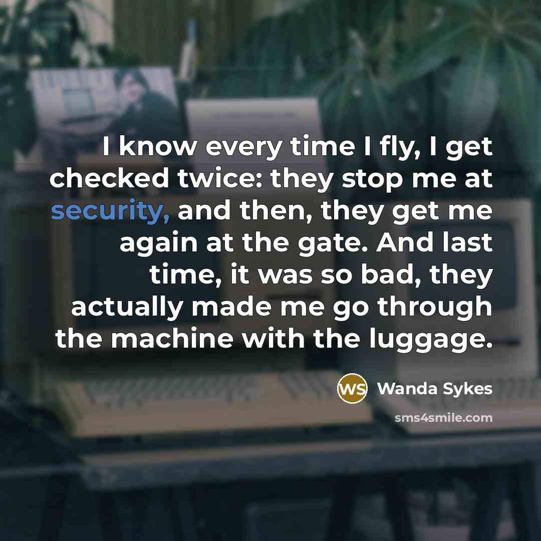 “I know every time I fly, I get checked twice: they stop me at security, and then, they get me again at the gate. And last time, it was so bad, they actually made me go through the machine with the luggage.” quote by Wanda Sykes