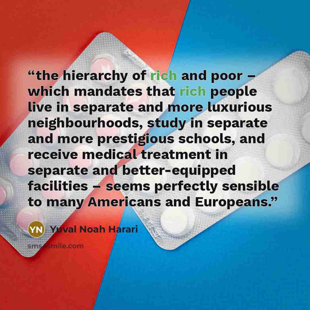 “the hierarchy of rich and poor – which mandates that rich people live in separate and more luxurious neighbourhoods, study in separate and more prestigious schools, and receive medical treatment in separate and better-equipped facilities – seems perfectly sensible to many Americans and Europeans.” quote by Yuval Noah Harari
