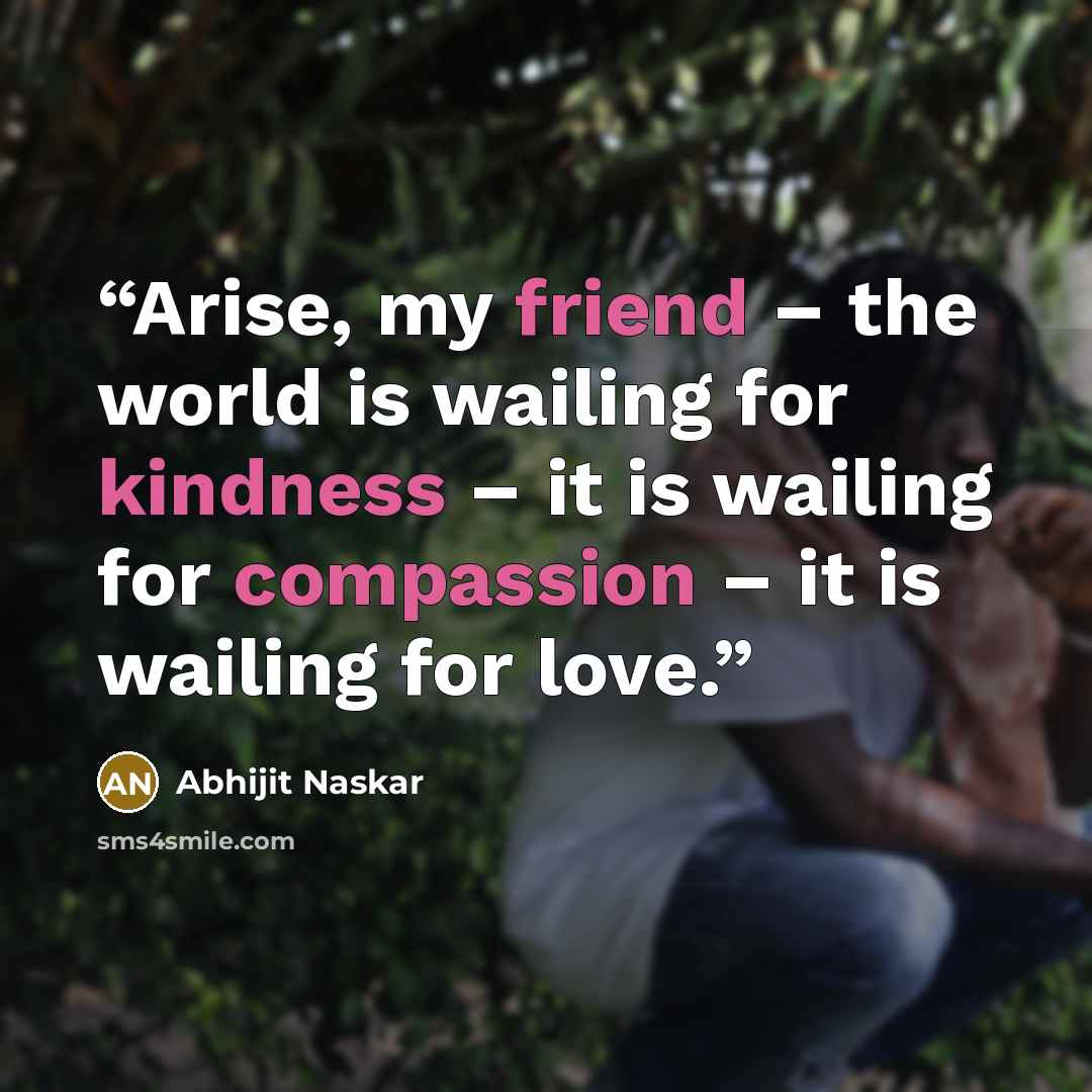 “Arise, my friend – the world is wailing for kindness – it is wailing for compassion – it is wailing for love.” quote by Abhijit Naskar