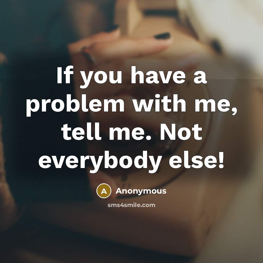 “If you have a problem with me, tell me. Not everybody else!” quote by Anonymous