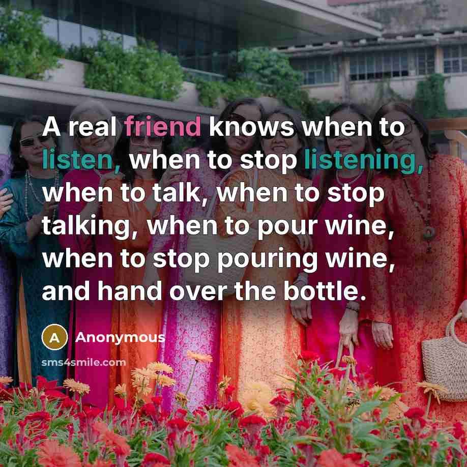 “A real friend knows when to listen, when to stop listening, when to talk, when to stop talking, when to pour wine, when to stop pouring wine, and hand over the bottle.” quote by Anonymous