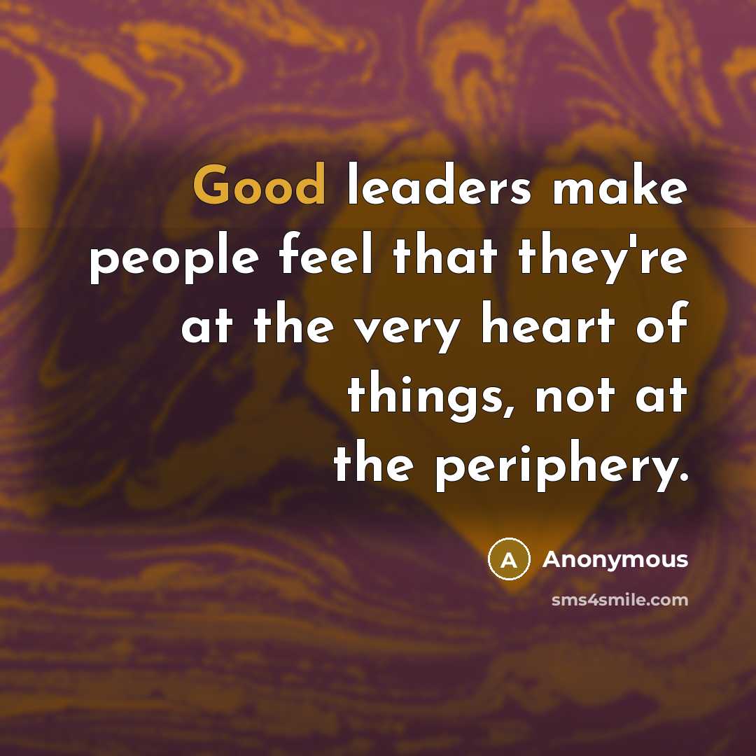“Good leaders make people feel that they're at the very heart of things, not at the periphery.” quote by Anonymous
