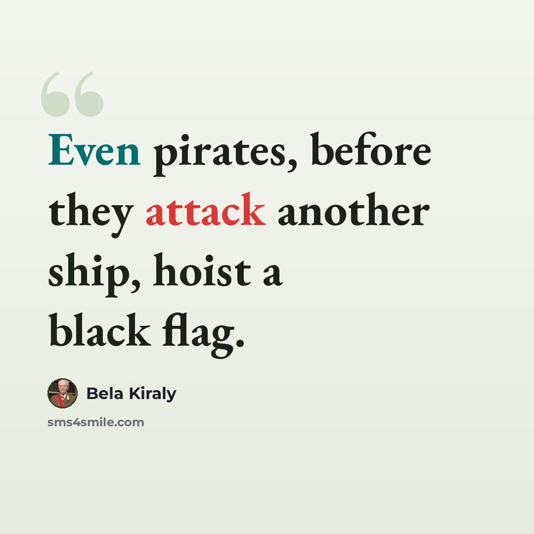 “Even pirates, before they attack another ship, hoist a black flag.” quote by Bela Kiraly